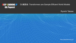 1
DEEP LEARNING JP
[DL Papers]
http://deeplearning.jp/
DL輪読会：Transformers are Sample Efficient World Models
Ryoichi Takase
 