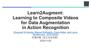 Learn2Augment:
Learning to Composite Videos
for Data Augmentation
in Action Recognition
Shreyank N Gowda, Marcus Rohrbach, Frank Keller, and Laura
Sevilla-Lara , ECCV2022
2022/11/25
 