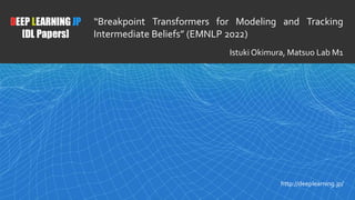 1
DEEP LEARNING JP
[DL Papers]
http://deeplearning.jp/
“Breakpoint Transformers for Modeling and Tracking
Intermediate Beliefs” (EMNLP 2022)
Istuki Okimura, Matsuo Lab M1
 