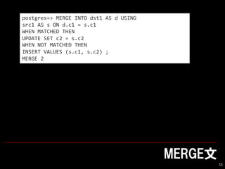 MERGE
15
postgres=> MERGE INTO dst1 AS d USING
src1 AS s ON d.c1 = s.c1
WHEN MATCHED THEN
UPDATE SET c2 = s.c2
WHEN NOT MATCHED THEN
INSERT VALUES (s.c1, s.c2) ;
MERGE 2
 
