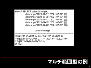 ޥͤ
18
db1=# SELECT datemultirange(
daterange('2021-07-01', '2021-07-02', '[]),
daterange('2021-07-05', '2021-07-09', '[]),
daterange('2021-07-12', '2021-07-16', '[]),
daterange('2021-07-19', '2021-07-21', '[]),
daterange('2021-07-26', '2021-07-30', '[]'));
datemultirange
----------------------------------------------------------------------------
{[2021-07-01,2021-07-03),[2021-07-05,2021-07-
10),[2021-07-12,2021-07-17), [2021-07-19,2021-07-
22),[2021-07-26,2021-07-31)}
(1 row)
 