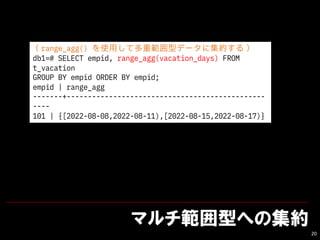 ޥͤؤμs
20
range_agg() ʹ?ƶعͥǩ`˼s룩
db1=# SELECT empid, range_agg(vacation_days) FROM
t_vacation
GROUP BY empid ORDER BY empid;
empid | range_agg
-------+-----------------------------------------------
----
101 | {[2022-08-08,2022-08-11),[2022-08-15,2022-08-17)}
 