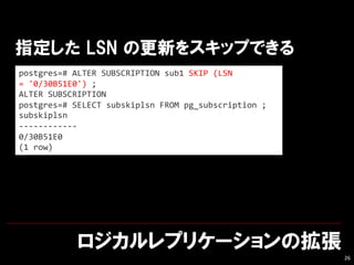 ץꥱ`Β
26
ָ LSN θ¤򥹥åפǤ
postgres=# ALTER SUBSCRIPTION sub1 SKIP (LSN
= '0/30B51E0') ;
ALTER SUBSCRIPTION
postgres=# SELECT subskiplsn FROM pg_subscription ;
subskiplsn
------------
0/30B51E0
(1 row)
 