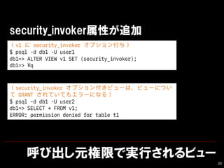ӳԪޤǌgФӥ`
29
security_invokerԤ׷
v1  security_invoker ץ룩
$ psql -d db1 -U user1
db1=> ALTER VIEW v1 SET (security_invoker);
db1=> ?q
security_invoker ץ󸶤ӥ`ϡӥ`ˤĤ
 GRANT ƤƤ⥨`ˤʤ룩
$ psql -d db1 -U user2
db1=> SELECT * FROM v1;
ERROR: permission denied for table t1
 