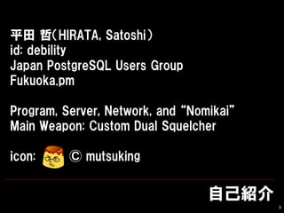 ԼB
3
ƽ ܣHIRATA, Satoshi
id: debility
Japan PostgreSQL Users Group
Fukuoka.pm
Program, Server, Network, and Nomikai
Main Weapon: Custom Dual Squelcher
icon: ? mutsuking
 