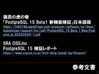οĕ
9
SλΎ
PostgreSQL 15 Beta1 Cܗ^ձZ
https://h50146.www5.hpe.com/products/software/oe/linux/
mainstream/support/lcc/pdf/PostgreSQL_15_Beta_1_New_Feat
ures_ja_20220524-1.pdf
SRA OSS,inc
PostgreSQL 15 ^ݩ`
https://www.sraoss.co.jp/tech-blog/pgsql/pg15report/
 