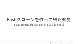 ©nirneege system all rights reserved.
Bashクローンを作って得た知見
Black screen がBlack boxではなくなった話
 