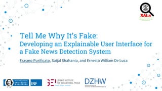 Tell Me Why It’s Fake:
Developing an Explainable User Interface for
a Fake News Detection System
Erasmo Purificato, Saijal...