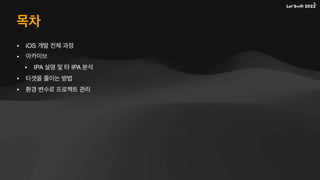 • iOS 개발 전체 과정
• 아카이브
• IPA 설명 및 타 IPA 분석
• 타겟을 줄이는 방법
• 환경 변수로 프로젝트 관리
목차
 