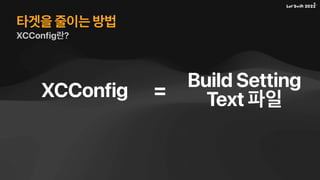 타겟을 줄이는 방법
XCConfig란?
XCConfig
Build Setting
Text 파일
=
 