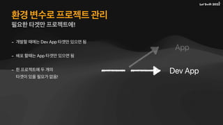 환경 변수로 프로젝트 관리
필요한 타겟만 프로젝트에!
- 개발할 때에는 Dev App 타겟만 있으면 됨
- 배포 할때는 App 타겟만 있으면 됨
- 한 프로젝트에 두 개의
타겟이 있을 필요가 없음!
Dev App
App
 