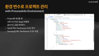 환경 변수로 프로젝트 관리
with ProcessInfo Environment
- Project를 생성할 때
삼항 연산자로 Target 배열에
들어가는 값을 제어한다.
- App일 때는 DevSource, FLEX 제거
- DevApp일 때는 DevSource, FLEX 포함
 