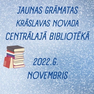 JAUNAS GRĀMATAS
KRĀSLAVAS NOVADA
CENTRĀLAJĀ BIBLIOTĒKĀ
2022.G.
NOVEMBRIS
 