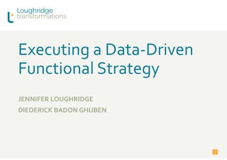 Executing a Data-Driven
Functional Strategy
JENNIFER LOUGHRIDGE
DIEDERICK BADON GHIJBEN
 