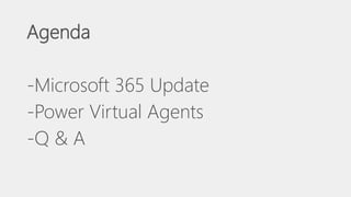 Agenda
-Microsoft 365 Update
-Power Virtual Agents
-Q & A
 