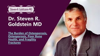 Dr. Steven R.
Goldstein MD
The Burden of Osteoporosis,
Osteoporosis, Poor Bone
Health, and Fragility
Fractures
WWW.GOLDSTEINMD.COM 1
 