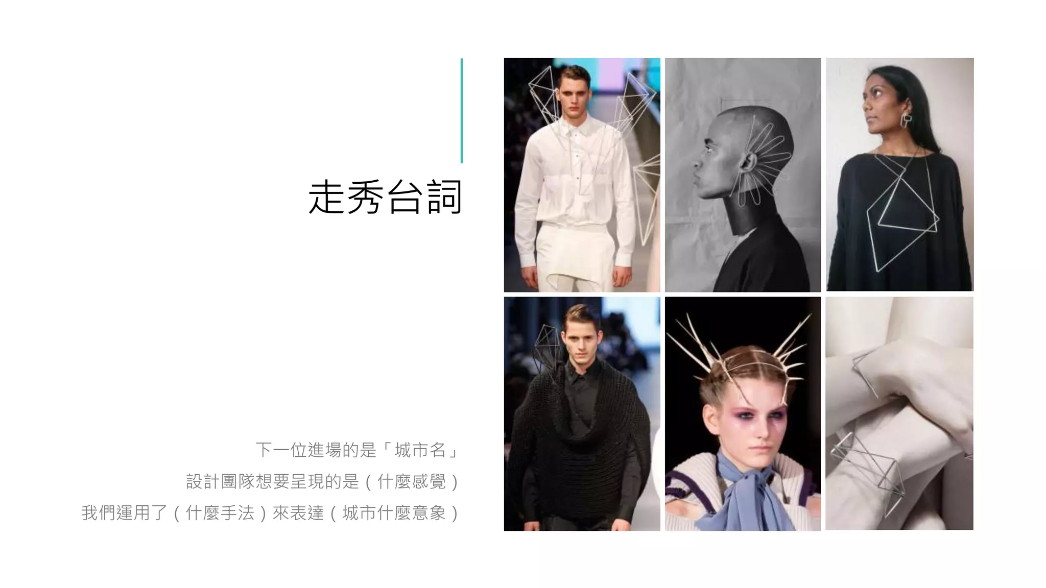 走秀台詞
下一位進場的是「城市名」
設計團隊想要呈現的是（什麼感覺）
我們運用了（什麼手法）來表達（城市什麼意象）
 