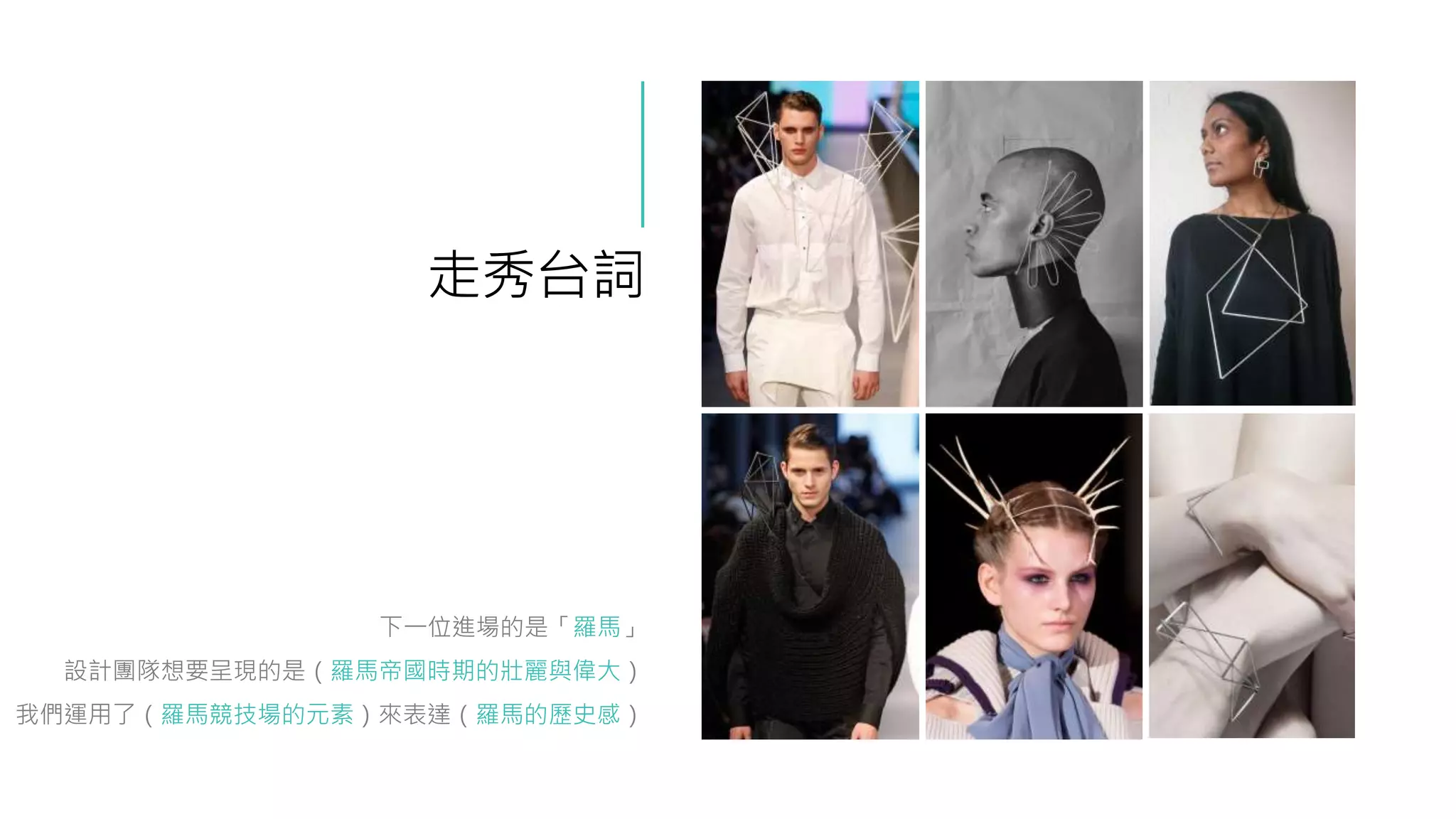 走秀台詞
下一位進場的是「羅馬」
設計團隊想要呈現的是（羅馬帝國時期的壯麗與偉大）
我們運用了（羅馬競技場的元素）來表達（羅馬的歷史感）
 