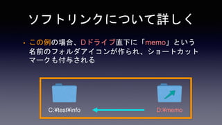 ソフトリンクについて詳しく
• この例の場合、Dドライブ直下に「memo」という
名前のフォルダアイコンが作られ、ショートカット
マークも付与される
C:¥test¥info D:¥memo
 