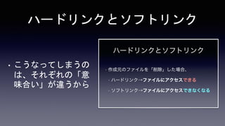 ハードリンクとソフトリンク
• こうなってしまうの
は、それぞれの「意
味合い」が違うから
 