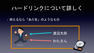ハードリンクについて詳しく
• 例えるなら「あだ名」のようなもの
渡辺太郎
わたさん
 