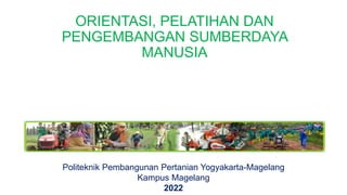 ORIENTASI, PELATIHAN DAN
PENGEMBANGAN SUMBERDAYA
MANUSIA
Politeknik Pembangunan Pertanian Yogyakarta-Magelang
Kampus Magelang
2022
 