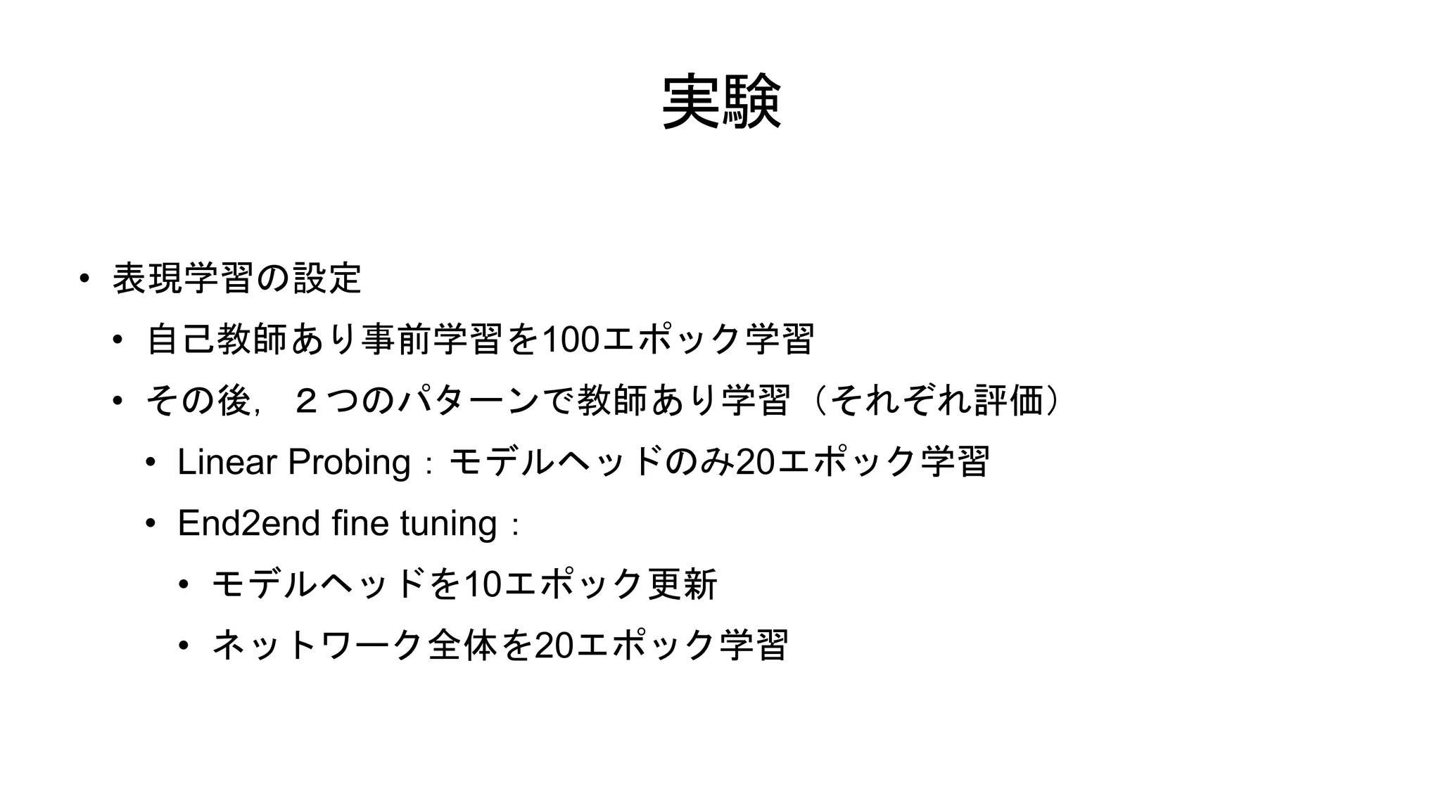 実験
• 表現学習の設定
• 自己教師あり事前学習を100エポック学習
• その後，２つのパターンで教師あり学習（それぞれ評価）
• Linear Probing：モデルヘッドのみ20エポック学習
• End2end fine tuning：
• モデルヘッドを10エポック更新
• ネットワーク全体を20エポック学習
 