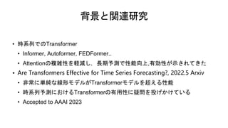 背景と関連研究
• 時系列でのTransformer
• Informer, Autoformer, FEDFormer..
• Attentionの複雑性を軽減し，長期予測で性能向上,有効性が示されてきた
• Are Transformers...