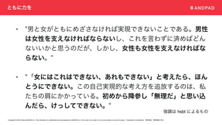 Copyright © 2020 Present ANDPAD Inc. This information is confidential and was prepared by ANDPAD Inc. for the use of our client. It is not to be relied on by and 3rd party. Proprietary & Confidential 無断転載・無断複製の禁止
ともに力を
• "男と女がともにめざさなければ実現できないことである。男性
は女性を支えなければならないし、これを言わずに済めばどん
ないいかと思うのだが、しかし、女性も女性を支えなければな
らない。"
• "「女にはこれはできない、あれもできない」と考えたら、ほん
とうにできない。この自己実現的な考え方を追放するのは、私
たちの肩にかかっている。初めから降参し「無理だ」と思い込
んだら、けっしてできない。"
強調は hsbt によるもの
 