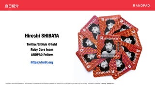 Copyright © 2020 Present ANDPAD Inc. This information is confidential and was prepared by ANDPAD Inc. for the use of our client. It is not to be relied on by and 3rd party. Proprietary & Confidential 無断転載・無断複製の禁止
自己紹介
Hiroshi SHIBATA
https://hsbt.org
Twitter/GitHub @hsbt
Ruby Core team
ANDPAD Fellow
 