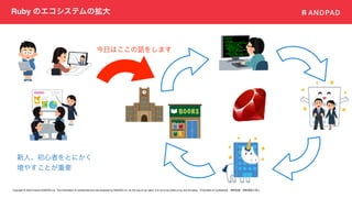 Copyright © 2020 Present ANDPAD Inc. This information is confidential and was prepared by ANDPAD Inc. for the use of our client. It is not to be relied on by and 3rd party. Proprietary & Confidential 無断転載・無断複製の禁止
Ruby のエコシステムの拡大
新人、初心者をとにかく
増やすことが重要
今日はここの話をします
 