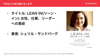 Copyright © 2020 Present ANDPAD Inc. This information is confidential and was prepared by ANDPAD Inc. for the use of our client. It is not to be relied on by and 3rd party. Proprietary & Confidential 無断転載・無断複製の禁止
今日はこの本の紹介をします
• タイトル: LEAN IN(リーン・
イン) 女性、仕事、リーダー
への意欲
• 著者: シェリル・サンドバーグ
 