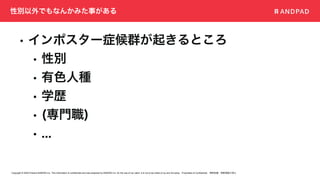 Copyright © 2020 Present ANDPAD Inc. This information is confidential and was prepared by ANDPAD Inc. for the use of our client. It is not to be relied on by and 3rd party. Proprietary & Confidential 無断転載・無断複製の禁止
性別以外でもなんかみた事がある
• インポスター症候群が起きるところ
• 性別
• 有色人種
• 学歴
• (専門職)
• ...
 