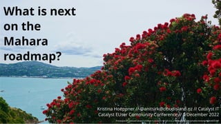 What is next
on the
Mahara
roadmap?
Presentation licensed under Creative Commons BY-SA 4.0+ // www.ﬂickr.com/photos/4nitsirk/49364833397
Kristina Hoeppner // // Catalyst IT
Catalyst EUser Community Conference // 6 December 2022
@anitsirk@cloudisland.nz
 