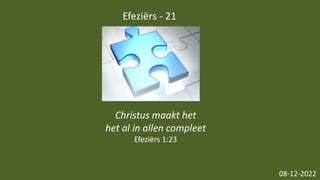 Efeziërs - 21
08-12-2022
Christus maakt het
het al in allen compleet
Efeziërs 1:23
 