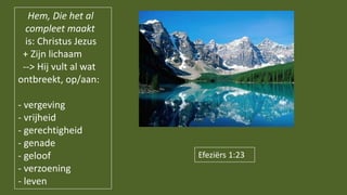 Efeziërs 1:23
Hem, Die het al
compleet maakt
is: Christus Jezus
+ Zijn lichaam
--> Hij vult al wat
ontbreekt, op/aan:
- ve...