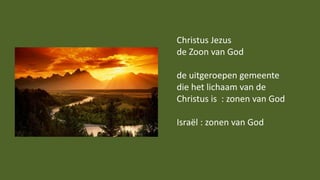 Christus Jezus
de Zoon van God
de uitgeroepen gemeente
die het lichaam van de
Christus is : zonen van God
Israël : zonen v...