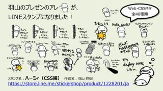 ⽻⼭のプレゼンのアレ が、
LINEスタンプになりました︕
スタンプ名︓ハーミィ（CSS編） 作者名︓⽻⼭ 祥樹
https://store.line.me/stickershop/product/1228201/ja
Web・CSSネタ
全40種類
 
