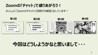 Zoomの「チャット」で盛りあがろう︕
3
第1回 第2回
さいしょに「Zoomのチャットに投稿する練習」をしています︕
今回はどうしようかなと思いまして・・・
第3回 第4回
 