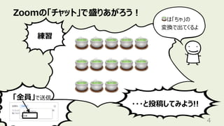「全員」で送信
Zoomの「チャット」で盛りあがろう︕
4
🍵🍵🍵🍵🍵
🍵🍵🍵🍵🍵
🍵🍵🍵
練習
・・・と投稿してみよう!!
🍵は「ちゃ」の
変換で出てくるよ
 
