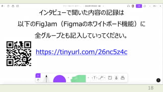 18
インタビューで聞いた内容の記録は
以下のFigJam（Figmaのホワイトボード機能）に
全グループとも記⼊していってください。
https://tinyurl.com/26nc5z4c
 