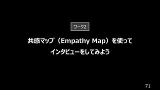 71
共感マップ（Empathy Map）を使って
インタビューをしてみよう
ワーク2
 