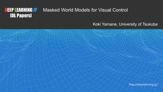 1
DEEP LEARNING JP
[DL Papers]
http://deeplearning.jp/
Masked World Models for Visual Control
Koki Yamane, University of Tsukuba
 