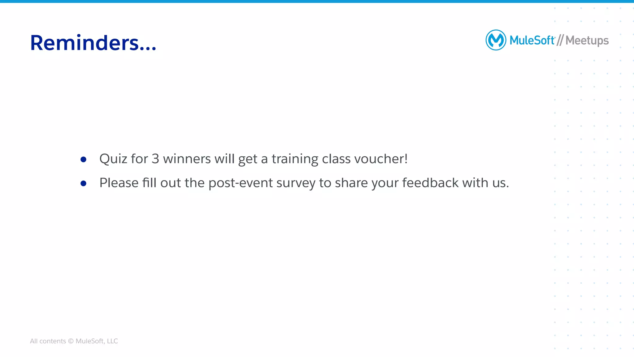 All contents © MuleSoft, LLC
Reminders...
● Quiz for 3 winners will get a training class voucher!
● Please ﬁll out the post-event survey to share your feedback with us.
 