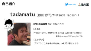 #base_talk
自己紹介
BASE株式会社 2021年12月入社
2
tadamatu（松田 伊司/Matsuda Tadashi）
【所属】
Product Dev / Platform Group (Group Manager)
肩書...