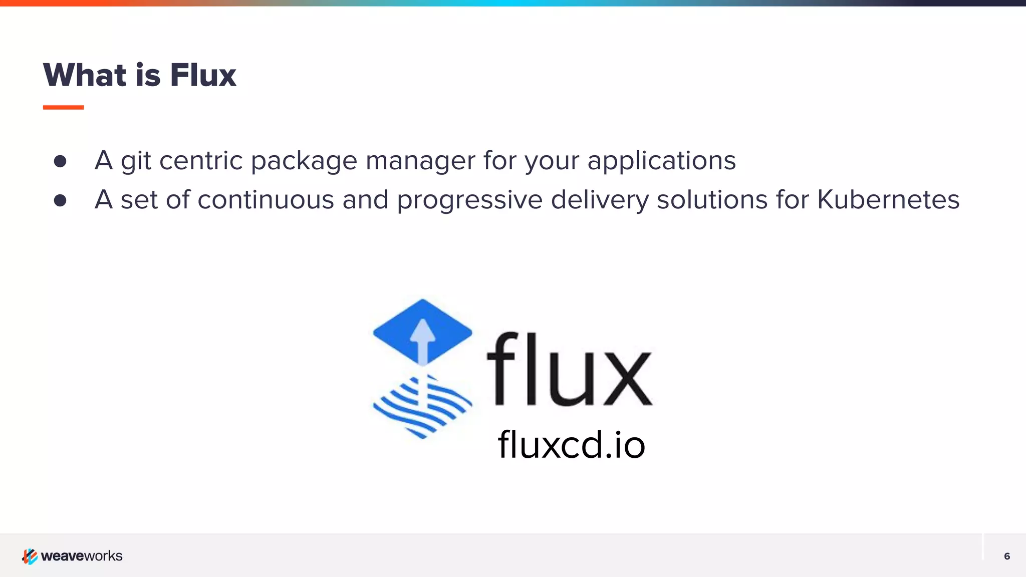 6 6 ● A git centric package manager for your applications ● A set of continuous and progressive delivery solutions for Kubernetes What is Flux ﬂuxcd.io 
