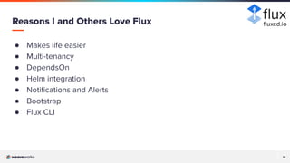 12
12
● Makes life easier
● Multi-tenancy
● DependsOn
● Helm integration
● Notiﬁcations and Alerts
● Bootstrap
● Flux CLI
Reasons I and Others Love Flux ﬂuxcd.io
 