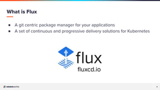 6
6
● A git centric package manager for your applications
● A set of continuous and progressive delivery solutions for Kubernetes
What is Flux
ﬂuxcd.io
 