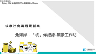 © ITRI. 工業技術研究院著作
北海岸，「核」你紀錄-願景工作坊
政治大學社會科學院民主創新與治理中心
核 廢 社 會 溝 通 規 劃 案
智庫會議報告
0
 