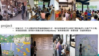 © ITRI. 工業技術研究院著作
智庫會議報告
• 討論方式 : 三大主題採用世界咖啡館輪桌方式，每位參與者都可以參與三類討論(早上分組/下午大場)
• 其他配套措施 : 採用影片與圖文進行知情(inform)、善用現場空間、現場布置、討論時間短快
project
3
 